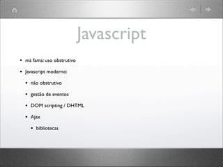 Javascript
• má fama: uso obstrutivo
• Javascript moderno:
• não obstrutivo
• gestão de eventos
• DOM scripting / DHTML
• Ajax
• bibliotecas
 