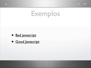 Exemplos
• Bad javascript
• Good Javascript
 