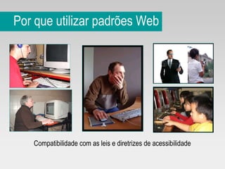 Por que utilizar padrões Web Compatibilidade com as leis e diretrizes de acessibilidade  