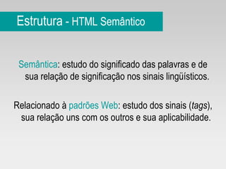 Estrutura  -  HTML Semântico Semântica : estudo do significado das palavras e de sua relação de significação nos sinais lingüísticos. Relacionado à  padrões Web : estudo dos sinais ( tags ), sua relação uns com os outros e sua aplicabilidade.  