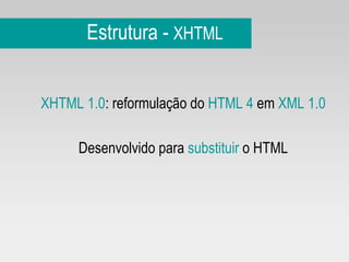 Estrutura -  XHTML XHTML 1.0 : reformulação do  HTML 4  em  XML 1.0 Desenvolvido para  substituir  o HTML 