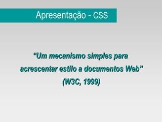 Apresentação -  CSS “ Um mecanismo simples para  acrescentar estilo a documentos Web” (W3C, 1999) 