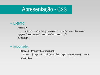 Apresentação -  CSS Externo: <head> <link rel="stylesheet" href="estilo.css" type="text/css" media="screen" /> </head> Importado: <style type="text=css"> <!--  @import url(estilo_importado.css); --> </style>  