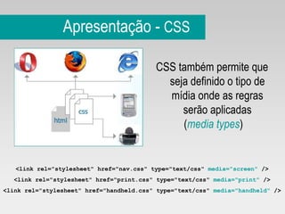 Apresentação -  CSS CSS também permite que seja definido o tipo de mídia onde as regras serão aplicadas ( media types ) <link rel="stylesheet" href="nav.css" type="text/css"  media="screen"  /> <link rel="stylesheet" href="print.css" type="text/css"  media="print"  /> <link rel="stylesheet" href="handheld.css" type="text/css"  media="handheld"  /> 