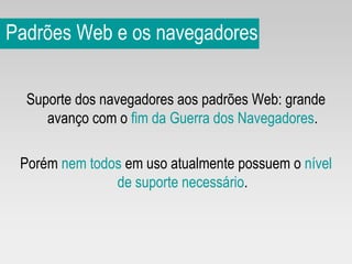 Padrões Web e os navegadores Suporte dos navegadores aos padrões Web: grande avanço com o  fim da Guerra dos Navegadores . Porém  nem todos  em uso atualmente possuem o  nível de suporte necessário . 