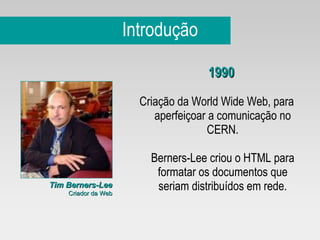 Introdução 1990   Criação da World Wide Web, para aperfeiçoar a comunicação no CERN. Berners-Lee criou o HTML para formatar os documentos que seriam distribuídos em rede. Tim Berners-Lee Criador da Web 