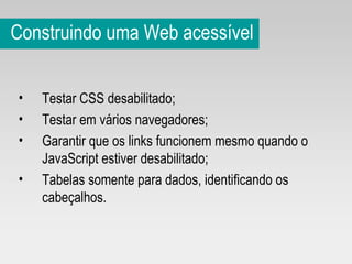 Construindo uma Web acessível Testar CSS desabilitado; Testar em vários navegadores; Garantir que os links funcionem mesmo quando o JavaScript estiver desabilitado; Tabelas somente para dados, identificando os cabeçalhos. 