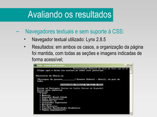 Avaliando os resultados Navegadores textuais e sem suporte à CSS:   Navegador textual utilizado: Lynx 2.8.5 Resultados: em ambos os casos, a organização da página foi mantida, com todas as seções e imagens indicadas de forma acessível; 