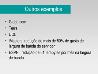 Outros exemplos Globo.com Terra UOL iMasters: redução de mais de 50% de gasto de largura de banda do servidor  ESPN:  redução de 61 terabytes por mês na largura de banda  