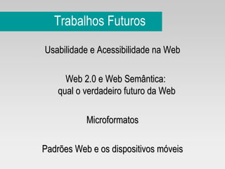 Trabalhos Futuros Usabilidade e Acessibilidade na Web Web 2.0 e Web Semântica:  qual o verdadeiro futuro da Web Microformatos Padrões Web e os dispositivos móveis 