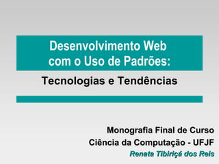 Desenvolvimento Web  com o Uso de Padrões: Tecnologias e Tendências Monografia Final de Curso Ciência da Computação - UFJF Renata Tibiriçá dos Reis 