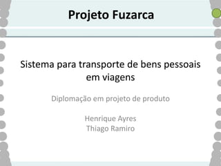 Projeto Fuzarca


Sistema para transporte de bens pessoais
               em viagens
      Diplomação em projeto de produto

               Henrique Ayres
               Thiago Ramiro
 