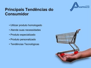 Principais Tendências do
Consumidor

 • Utilizar produto homologado
 • Atende suas necessidades
 • Produto especializado
 • Produto personalizado
 • Tendências Tecnológicas
 