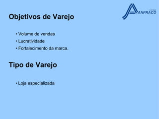 Objetivos de Varejo

  • Volume de vendas
  • Lucratividade
  • Fortalecimento da marca.


Tipo de Varejo

  • Loja especializada
 