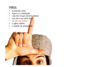 mitos
•    a resposta certa!
•    lógica e a criatividade
•    aqui não é lugar de brincadeiras!
•    isso não é de minha área!
•    eu não sou criativo!
•    o gênio solitário
•    o instante de genialidade!
 