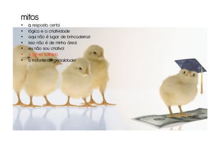 mitos
•    a resposta certa!
•    lógica e a criatividade
•    aqui não é lugar de brincadeiras!
•    isso não é de minha área!
•    eu não sou criativo!
•    o gênio solitário
•    o instante de genialidade!
 