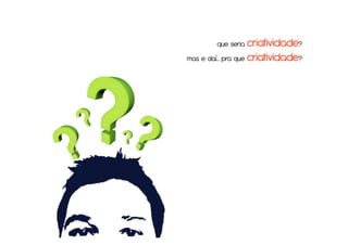 que seria criatividade?
mas e daí... pra que criatividade?
 