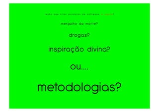 te n h o q u e c r i a r p ro d u tos d e s o f t wa re. e a g o ra?



                m e rg u l h o d a m o r t e ?


                        d rog a s?

    inspiração divina?

                          ou....

metodologias?
 