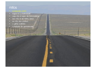 mitos
•    a resposta certa!
•    lógica e a criatividade
•    aqui não é lugar de brincadeiras!
•    isso não é de minha área!
•    eu não sou criativo!
•    o gênio solitário
•    o instante de genialidade!
 