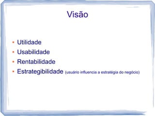 Visão


●   Utilidade
●   Usabilidade
●   Rentabilidade
●   Estrategibilidade (usuário influencia a estratégia do negócio)
 