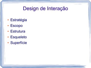 Design de Interação

●   Estratégia
●   Escopo
●   Estrutura
●   Esqueleto
●   Superfície
 