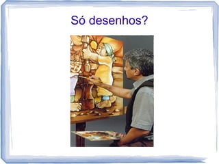 Só desenhos?
 