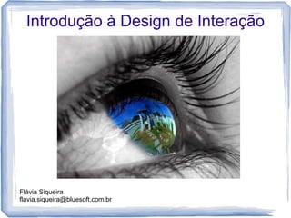 Introdução à Design de Interação




Flávia Siqueira
flavia.siqueira@bluesoft.com.br
 