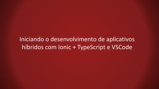 Iniciando o desenvolvimento de aplicativos
híbridos com Ionic + TypeScript e VSCode
 