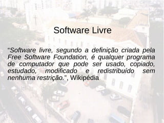 Software Livre “ Software livre, segundo a definição criada pela Free Software Foundation, é qualquer programa de computador que pode ser usado, copiado, estudado, modificado e redistribuído sem nenhuma restrição. ”, Wikipédia 