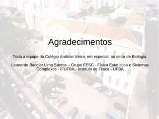 Agradecimentos Toda a equipe do Colégio Antônio Vieira, em especial, ao setor de Biologia. Leonardo Bacelar Lima Santos – Grupo FESC - Física Estatística e Sistemas Complexos - IFUFBA - Instituto de Física - UFBA 