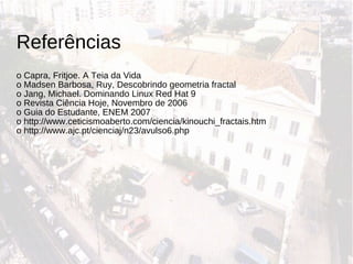 Referê ncias o Capra, Fritjoe. A Teia da Vida o Madsen Barbosa, Ruy, Descobrindo geometria fractal  o Jang, Michael. Dominando Linux Red Hat 9 o Revista Ciência Hoje, Novembro de 2006 o Guia do Estudante, ENEM 2007 o http://www.ceticismoaberto.com/ciencia/kinouchi_fractais.htm o http://www.ajc.pt/cienciaj/n23/avulso6.php 