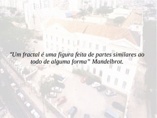 “ Um fractal é uma figura feita de partes similares ao todo de alguma forma” Mandelbrot. 