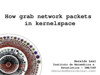 How grab network packets 
     in kernelspace




                         Beraldo Leal
             Instituto de Matemática e 
                  Estatística ­ IME/USP
            <beraldo@beraldoleal.com>
 