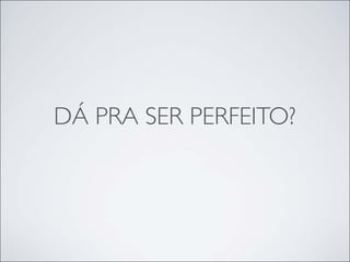 DÁ PRA SER PERFEITO?
 