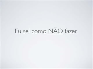 Eu sei como NÃO fazer.
 