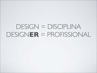 DESIGN = DISCIPLINA
DESIGNER = PROFISSIONAL
 