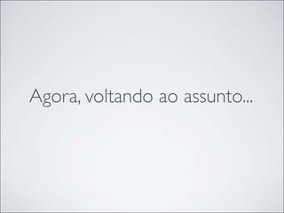 Agora, voltando ao assunto...
 