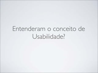 Entenderam o conceito de
      Usabilidade?
 