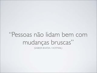 “Pessoas não lidam bem com
     mudanças bruscas”
        (SABEER BHATIA / HOTMAIL)
 