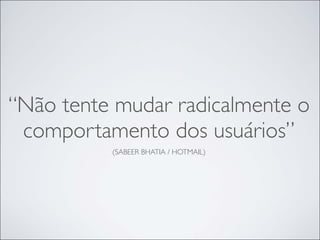 “Não tente mudar radicalmente o
 comportamento dos usuários”
          (SABEER BHATIA / HOTMAIL)
 