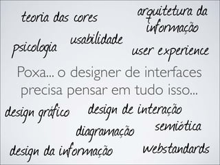 teoria das cores       arquitetura da
                           informação
 psicologia usabilidade
                        user experience
  Poxa... o designer de interfaces
   precisa pensar em tudo isso...
design gráfico design de interação
               diagramação   semiótica
 design da informação webstandards
 