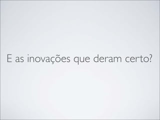 E as inovações que deram certo?
 