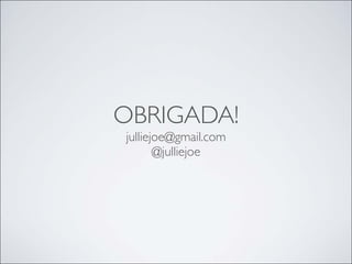 OBRIGADA!
julliejoe@gmail.com
       @julliejoe
 