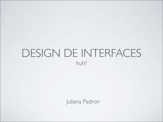 DESIGN DE INTERFACES
           huh?




       Juliana Padron
 