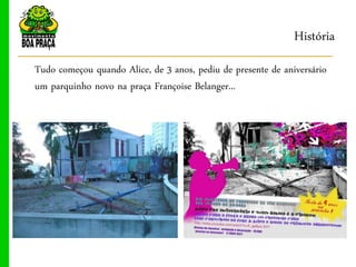 História
Tudo começou quando Alice, de 3 anos, pediu de presente de aniversário
um parquinho novo na praça Françoise Belanger...
 