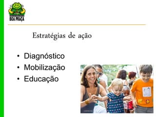Estratégias de ação
• Diagnóstico
• Mobilização
• Educação
 