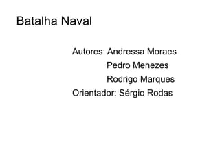 Batalha Naval

         Autores: Andressa Moraes
                 Pedro Menezes
                 Rodrigo Marques
         Orientador: Sérgio Rodas
 