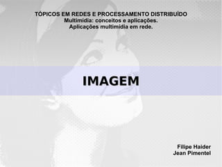 TÓPICOS EM REDES E PROCESSAMENTO DISTRIBUÍDO
         Multimídia: conceitos e aplicações.
          Aplicações multimídia em rede.




             IMAGEM




                                        Filipe Haider
                                       Jean Pimentel
 