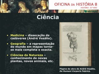 Ciência Medicina  – dissecação de cadáveres (André Vesálio). Geografia  – a representação do mundo em mapas torna-se mais completa e exacta. Ciências da Natureza  – conhecimento de novas plantas, novos animais, etc. Página da obra de André Vesálio, De Humani Corporis Fabrica . 