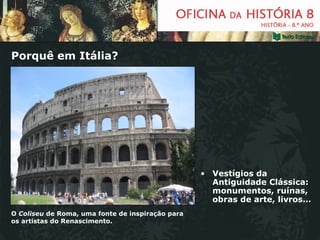 Porquê em Itália? O  Coliseu  de Roma, uma fonte de inspiração para os artistas do Renascimento. Vestígios da Antiguidade Clássica: monumentos, ruínas, obras de arte, livros… 